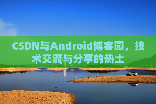 CSDN与Android博客园，技术交流与分享的热土